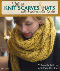 Title: Stylish Knit Scarves & Hats with Mademoiselle Sophie: 23 Beautiful Patterns with Child Sizes Too, Author: Mlle. Sophie