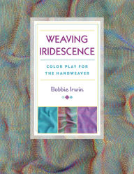 Title: Weaving Iridescence: Color Play for the Handweaver, Author: Bobbie Irwin