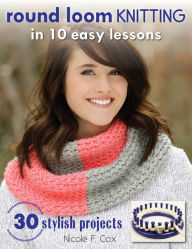 Title: Round Loom Knitting in 10 Easy Lessons: 30 Stylish Projects, Author: Nicole F. Cox