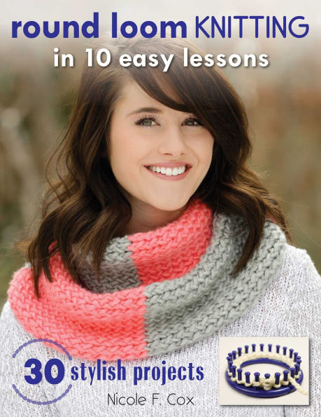 Round Loom Knitting 10 Easy Lessons: 30 Stylish Projects