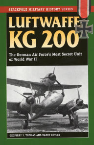 Title: Luftwaffe KG 200: The German Air Force's Most Secret Unit of World War II, Author: Geoffrey J. Thomas