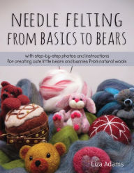 Title: Needle Felting From Basics to Bears: With Step-by-Step Photos and Instructions for Creating Cute Little Bears and Bunnies from Natural Wools, Author: Liza J. Adams