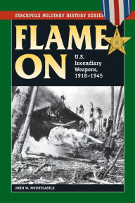 Title: Flame On: U.S. Incendiary Weapons, 1918-1945, Author: John W. Mountcastle