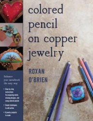 Title: Colored Pencil on Copper Jewelry: Enhance Your Metalwork the Easy Way, Author: Roxan O'Brien