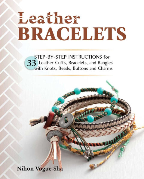 leather Bracelets: Step-by-step instructions for 33 cuffs, bracelets and bangles with knots, beads, buttons charms