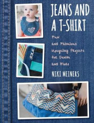 Title: Jeans and a T-Shirt: Fun and Fabulous Upcycling Projects for Denim and More, Author: Niki Meiners