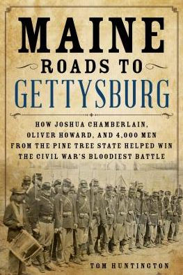 Maine Roads to Gettysburg: How Joshua Chamberlain, Oliver Howard, and 4,000 Men from the Pine Tree State Helped Win the Civil War's Bloodiest Battle