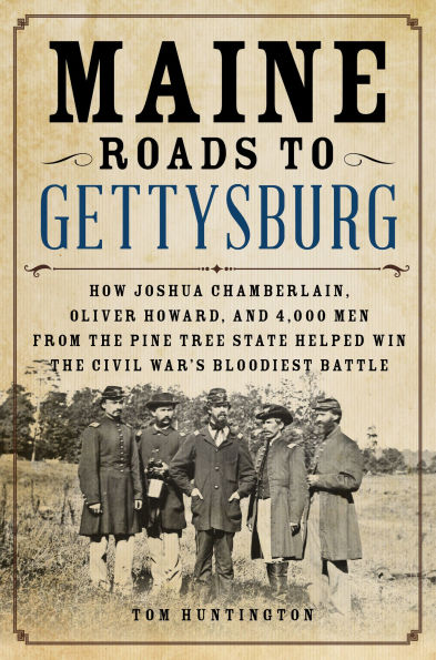 Maine Roads to Gettysburg: How Joshua Chamberlain, Oliver Howard, and 4,000 Men from the Pine Tree State Helped Win Civil War's Bloodiest Battle