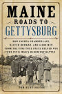 Maine Roads to Gettysburg: How Joshua Chamberlain, Oliver Howard, and 4,000 Men from the Pine Tree State Helped Win the Civil War's Bloodiest Battle