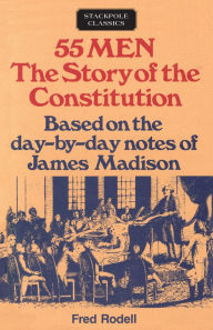 Title: 55 Men: The Story of the Constitution, Based on the Day-by-Day Notes of James Madison, Author: Fred Rodell