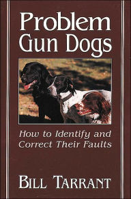 Title: Problem Gun Dogs: How to Identify and Correct Their Faults, Author: Bill Tarrant