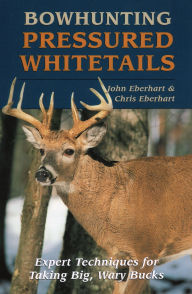 Title: Bowhunting Pressured Whitetails: Expert Techniques for Taking Big, Wary Bucks, Author: John Eberhart