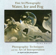 Title: Fine Art Photography: Water, Ice & Fog: Photographic Techniques and the Art of Interpretation, Author: Tony Sweet