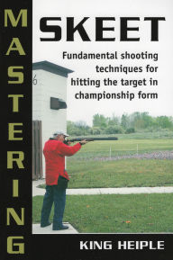 Title: Mastering Skeet: Fundamental Shooting Techniques for Hitting the Target in Championship Form, Author: King Heiple