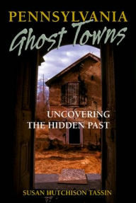 Title: Pennsylvania Ghost Towns: Uncovering the Hidden Past, Author: Susan Hutchison Tassin