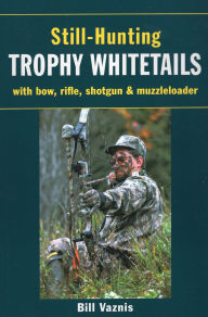 Title: Still-Hunting Trophy Whitetails: with Bow, Rifle, Shotgun, and Muzzleloader, Author: Bill Vaznis