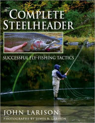 Title: The Complete Steelheader: Successful Fly-Fishing Tactics, Author: John Larison