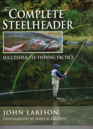 Title: The Complete Steelheader: Successful Fly-Fishing Tactics, Author: John Larison