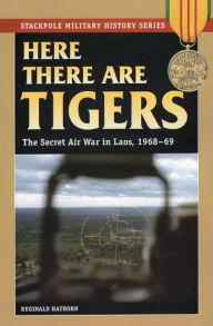 Title: Here There are Tigers: The Secret Air War in Laos and North Vietnam, 1968-69, Author: Reginald Hathorn