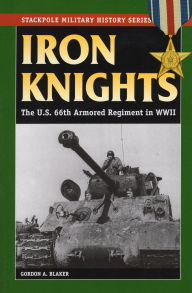 Title: Iron Knights: The U.S. 66th Armored Regiment in World War II, Author: Gordon A. Blaker