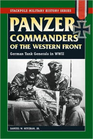 Title: Panzer Commanders of the Western Front: German Tank Generals in World War II, Author: Samuel W. Mitcham Jr.