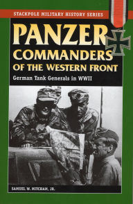 Title: Panzer Commanders of the Western Front: German Tank Generals in World War II, Author: Samuel W. Mitcham Jr.