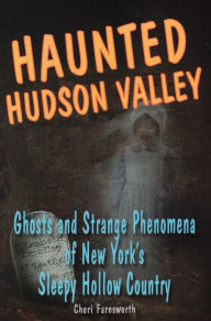 Title: Haunted Hudson Valley: Ghosts and Strange Phenomena of New York's Sleepy Hollow Country, Author: Cheri Farnsworth