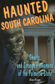 Title: Haunted South Carolina: Ghosts and Strange Phenomena of the Palmetto State, Author: Alan Brown Associate Professor of English Education