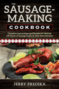 Title: The Sausage-Making Cookbook: Complete instructions and recipes for making 230 kinds of sausage easily in your own kitchen, Author: Jerry Predika