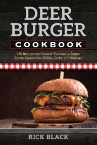 Title: Deer Burger Cookbook: 150 Recipes for Ground Venison in Soups, Stews, Casseroles, Chilies, Jerky, and Sausage, Author: Rick Black