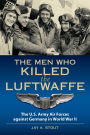 Men Who Killed the Luftwaffe: The U.S. Army Air Forces Against Germany in World War II