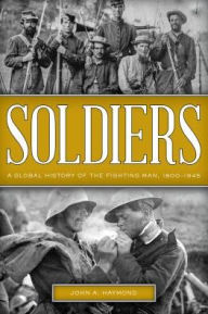 Title: Soldiers: A Global History of the Fighting Man, 1800-1945, Author: John A. Haymond