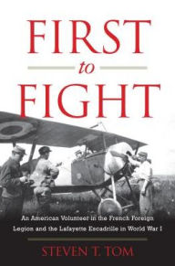 Title: First to Fight: An American Volunteer in the French Foreign Legion and the Lafayette Escadrille in World War I, Author: Steven T. Tom