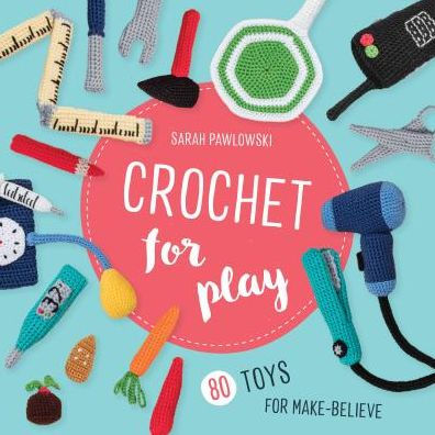 Crochet for Play: 80 Toys Make-Believe