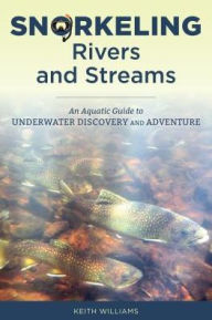 Title: Snorkeling Rivers and Streams: An Aquatic Guide to Underwater Discovery and Adventure, Author: Keith Williams
