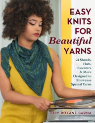 Title: Easy Knits for Beautiful Yarns: 21 Shawls, Hats, Sweaters & More Designed to Showcase Special Yarns, Author: Toby Roxane Barna