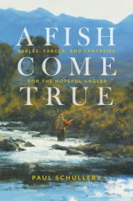 Title: A Fish Come True: Fables, Farces, and Fantasies for the Hopeful Angler, Author: Paul Schullery