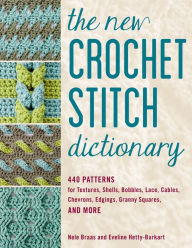 Title: The New Crochet Stitch Dictionary: 440 Patterns for Textures, Shells, Bobbles, Lace, Cables, Chevrons, Edgings, Granny Squares, and More, Author: Nele Braas