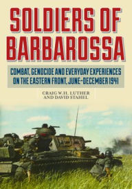 Title: Soldiers of Barbarossa: Combat, Genocide, and Everyday Experiences on the Eastern Front, June-December 1941, Author: Craig W.H. Luther