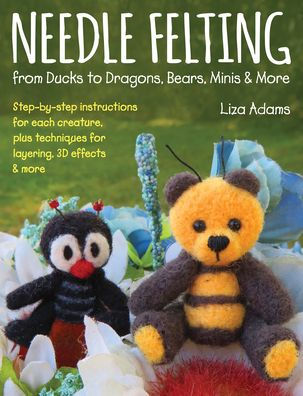 Needle Felting from Ducks to Dragons, Bears, Minis & More: Step-by-step instructions for each creature, plus techniques for layering, 3-D effects & more