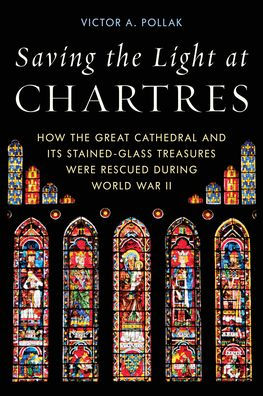 Saving the Light at Chartres: How Great Cathedral and Its Stained-Glass Treasures Were Rescued during World War II