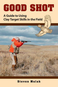 Title: Good Shot: A Guide to Using Clay Target Skills in the Field, Author: Steven Mulak
