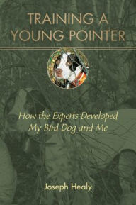 Title: Training a Young Pointer: How the Experts Developed My Bird Dog and Me, Author: Joseph Healy