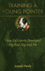 Title: Training a Young Pointer: How the Experts Developed My Bird Dog and Me, Author: Joseph Healy