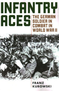 Title: Infantry Aces: The German Soldier in Combat in WWII, Author: Franz Kurowski