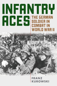 Title: Infantry Aces: The German Soldier in Combat in WWII, Author: Franz Kurowski