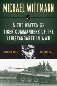 Title: Michael Wittmann & the Waffen SS Tiger Commanders of the Leibstandarte in WWII, Author: Patrick Agte