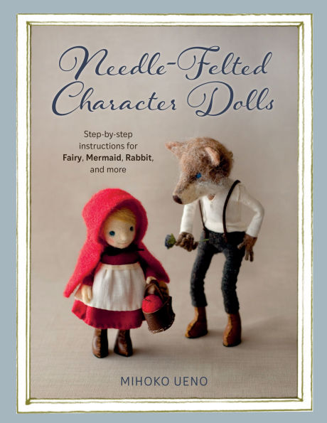 Needle-Felted Character Dolls: Step-by-step instructions for Fairy, Mermaid, Rabbit, and more