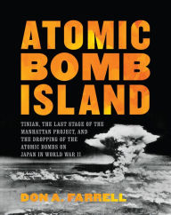 Title: Atomic Bomb Island: Tinian, the Last Stage of the Manhattan Project, and the Dropping of the Atomic Bombs on Japan in World War II, Author: Don A. Farrell