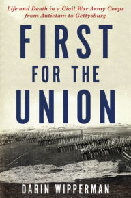 Title: First for the Union: Life and Death in a Civil War Army Corps from Antietam to Gettysburg, Author: Darin Wipperman